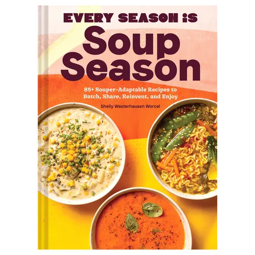 Every Season Is Soup Season: 85+ Souper-Adaptable Recipes to Batch, Share, Reinvent, & Enjoy